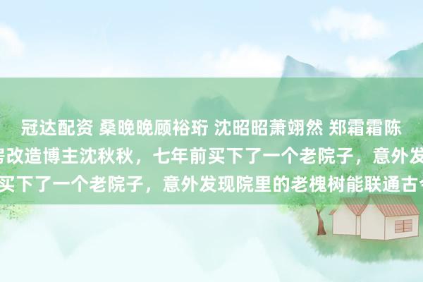 冠达配资 桑晚晚顾裕珩 沈昭昭萧翊然 郑霜霜陈泽州 沈秋秋萧胤宸 　老房改造博主沈秋秋，七年前买下了一个老院子，意外发现院里的老槐树能联通古今。