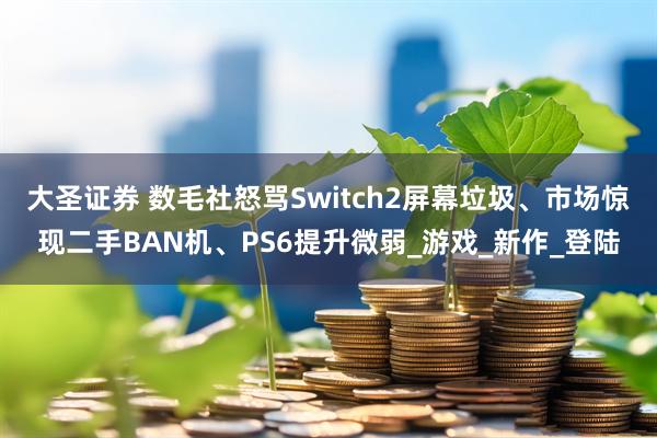 大圣证券 数毛社怒骂Switch2屏幕垃圾、市场惊现二手BAN机、PS6提升微弱_游戏_新作_登陆