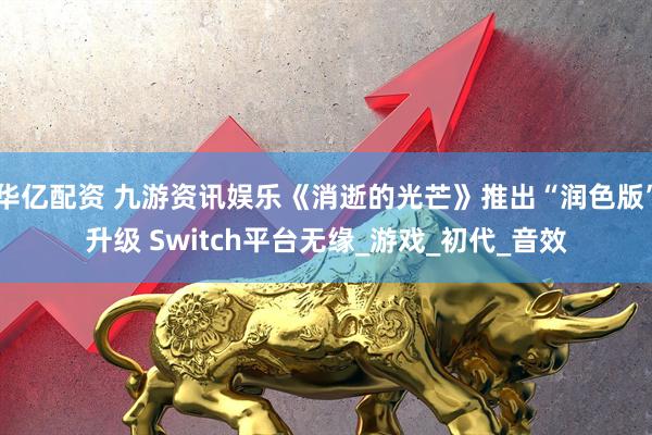 华亿配资 九游资讯娱乐《消逝的光芒》推出“润色版”升级 Switch平台无缘_游戏_初代_音效