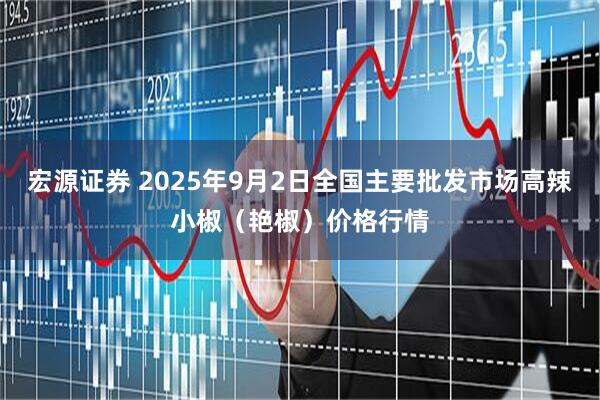宏源证券 2025年9月2日全国主要批发市场高辣小椒（艳椒）价格行情