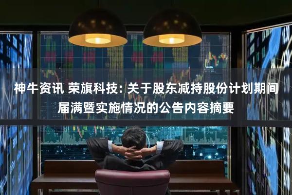 神牛资讯 荣旗科技: 关于股东减持股份计划期间届满暨实施情况的公告内容摘要