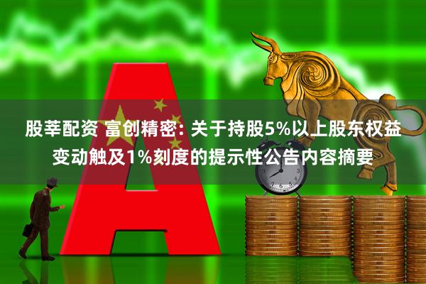 股莘配资 富创精密: 关于持股5%以上股东权益变动触及1%刻度的提示性公告内容摘要