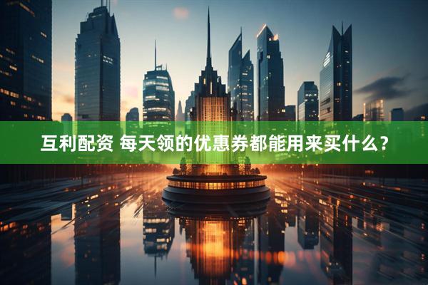 互利配资 每天领的优惠券都能用来买什么？