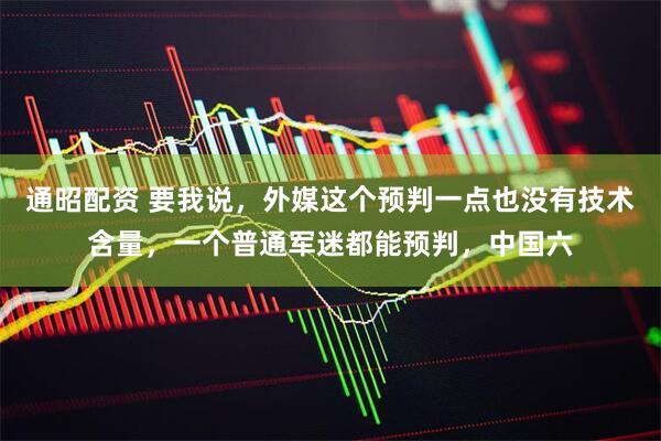 通昭配资 要我说，外媒这个预判一点也没有技术含量，一个普通军迷都能预判，中国六