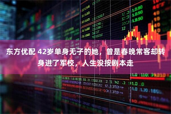 东方优配 42岁单身无子的她，曾是春晚常客却转身进了军校，人生没按剧本走