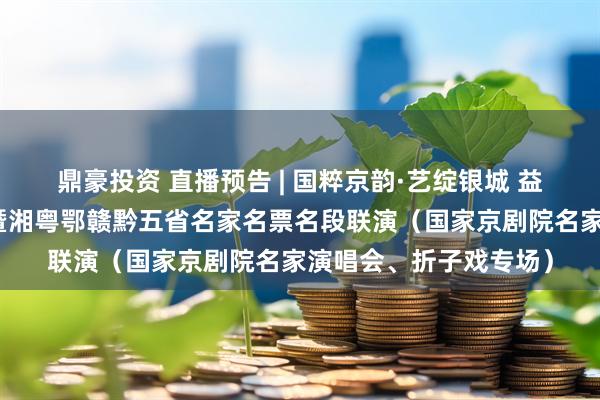 鼎豪投资 直播预告 | 国粹京韵·艺绽银城 益阳市第二届京剧汇演暨湘粤鄂赣黔五省名家名票名段联演（国家京剧院名家演唱会、折子戏专场）