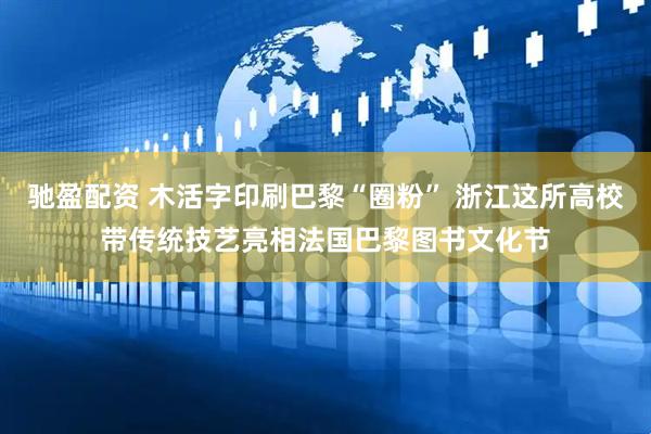 驰盈配资 木活字印刷巴黎“圈粉” 浙江这所高校带传统技艺亮相法国巴黎图书文化节
